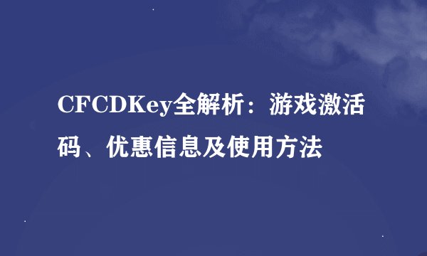 CFCDKey全解析：游戏激活码、优惠信息及使用方法