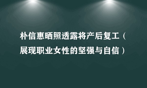 朴信惠晒照透露将产后复工(展现职业女性的坚强与自信)