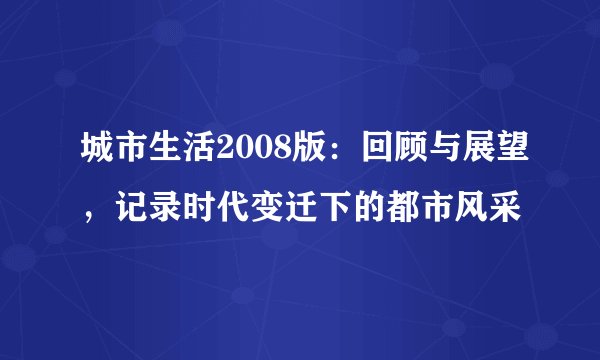 城市生活2008版:回顾与展望,记录时代变迁下的都市风采