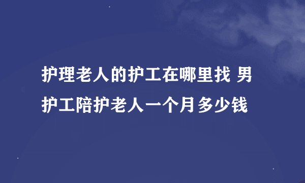 护理老人的护工在哪里找 男护工陪护老人一个月多少钱