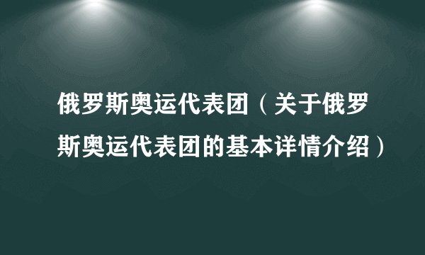 俄罗斯奥运代表团(关于俄罗斯奥运代表团的基本详情介绍)
