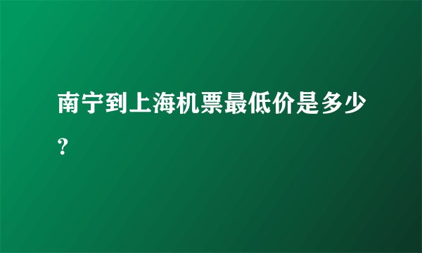 南宁到上海机票最低价是多少？