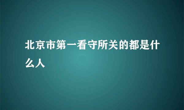 北京市第一看守所关的都是什么人