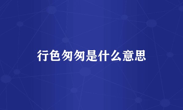 行色匆匆是什么意思