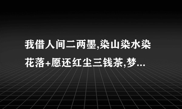 我借人间二两墨,染山染水染花落+愿还红尘三钱茶,梦生梦死梦繁华是什么意思？