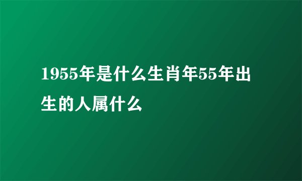 1955年是什么生肖年55年出生的人属什么