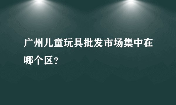 广州儿童玩具批发市场集中在哪个区？