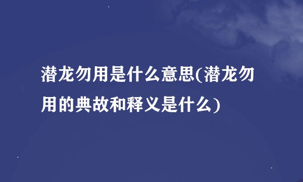 潜龙勿用是什么意思(潜龙勿用的典故和释义是什么)