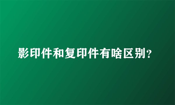 影印件和复印件有啥区别？