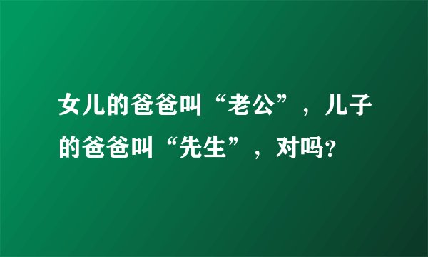 女儿的爸爸叫“老公”,儿子的爸爸叫“先生”,对吗?