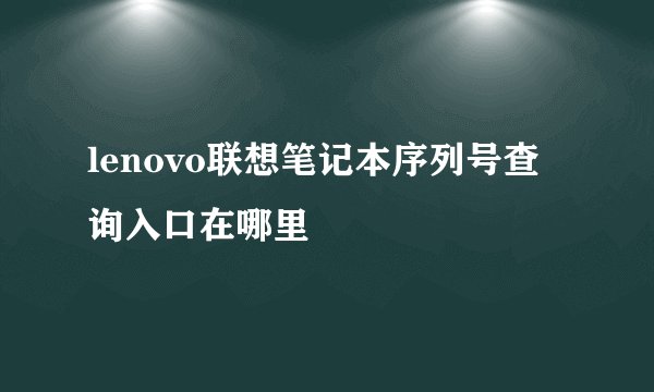 lenovo联想笔记本序列号查询入口在哪里