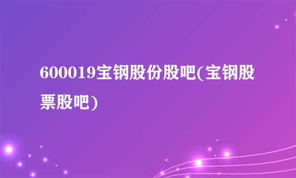 600019宝钢股份股吧(宝钢股票股吧)