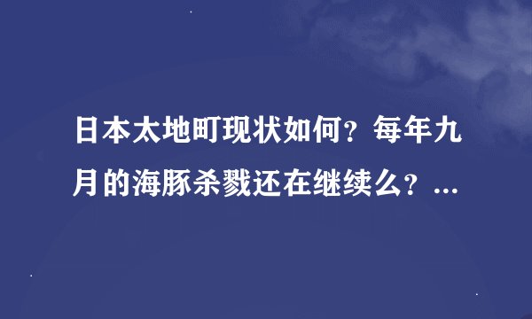 日本太地町现状如何?每年九月的海豚杀戮还在继续么?别扯远了跟...