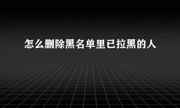 怎么删除黑名单里已拉黑的人