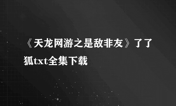 《天龙网游之是敌非友》了了狐txt全集下载