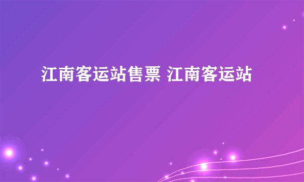 江南客运站售票 江南客运站