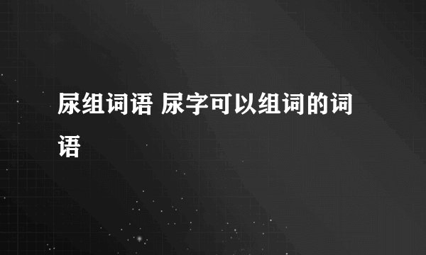 尿组词语 尿字可以组词的词语