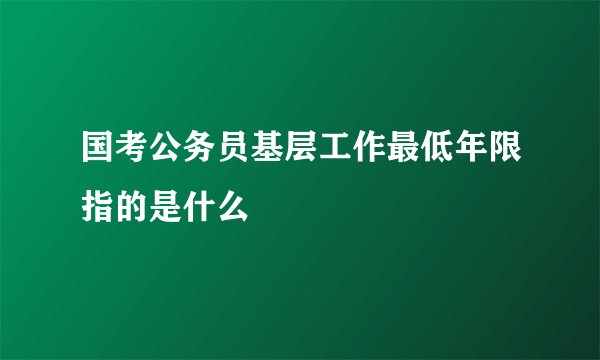 国考公务员基层工作最低年限指的是什么