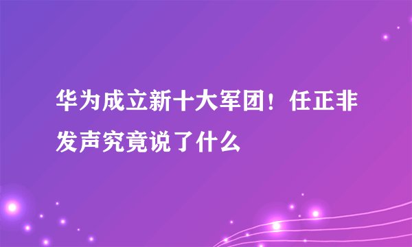 华为成立新十大军团！任正非发声究竟说了什么