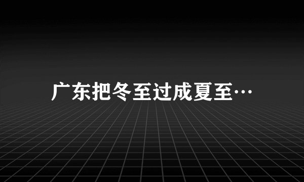 广东把冬至过成夏至…