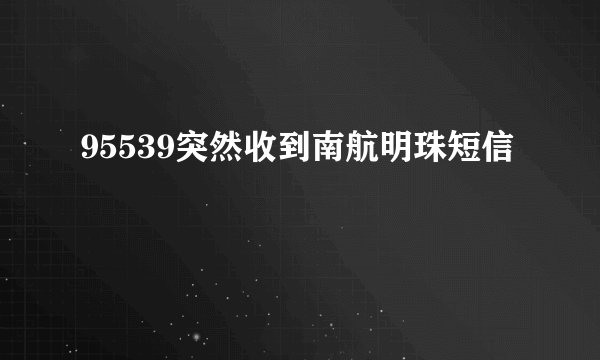 95539突然收到南航明珠短信