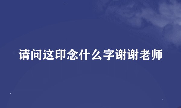 请问这印念什么字谢谢老师