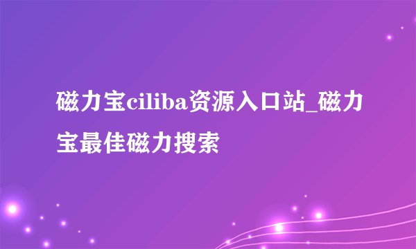 磁力宝ciliba资源入口站_磁力宝最佳磁力搜索