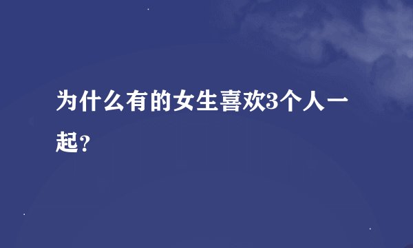 为什么有的女生喜欢3个人一起？