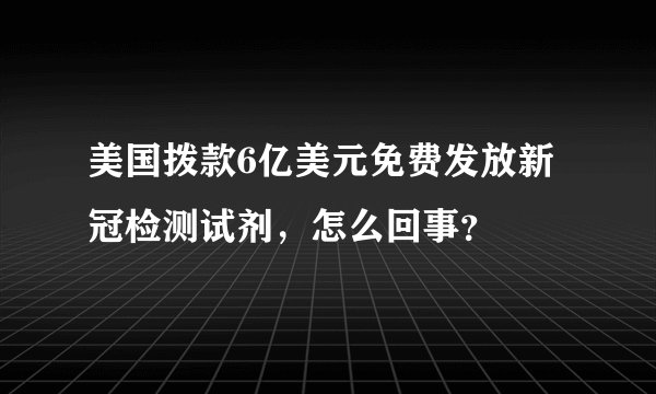 美国拨款6亿美元免费发放新冠检测试剂，怎么回事？