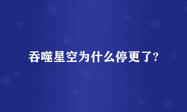 吞噬星空为什么停更了?