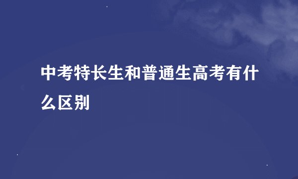 中考特长生和普通生高考有什么区别