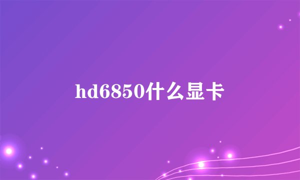 hd6850什么显卡