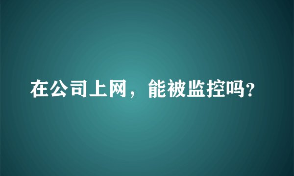 在公司上网，能被监控吗？