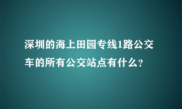 深圳的海上田园专线1路公交车的所有公交站点有什么？