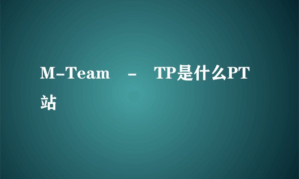M-Team - TP是什么PT站