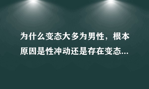 为什么变态大多为男性，根本原因是性冲动还是存在变态基因或者进化缺陷或者其他？