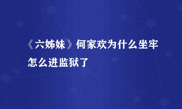 《六姊妹》何家欢为什么坐牢 怎么进监狱了
