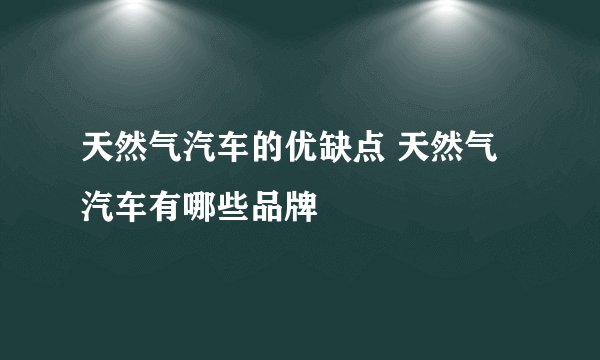天然气汽车的优缺点 天然气汽车有哪些品牌