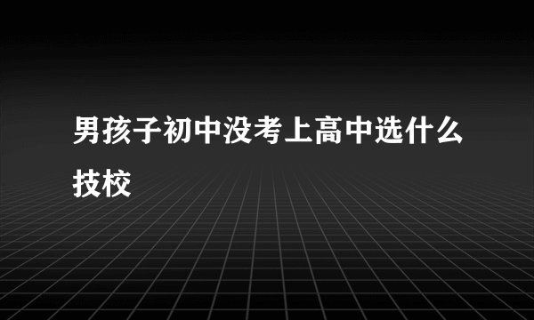 男孩子初中没考上高中选什么技校