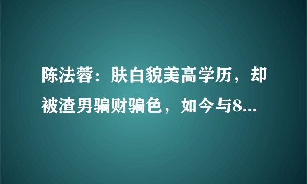 陈法蓉:肤白貌美高学历,却被渣男骗财骗色,如今与80岁父亲合住