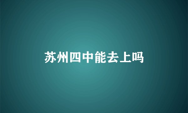 苏州四中能去上吗