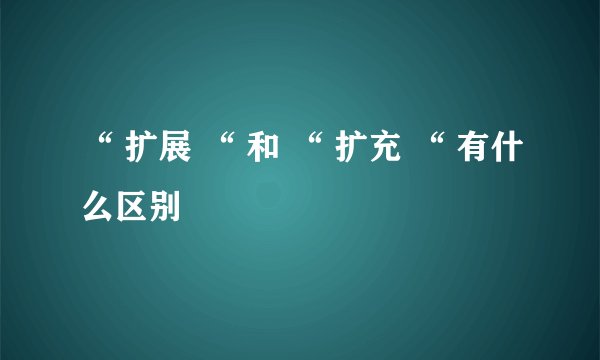 “ 扩展 “ 和 “ 扩充 “ 有什么区别
