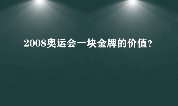 2008奥运会一块金牌的价值？