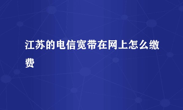 江苏的电信宽带在网上怎么缴费