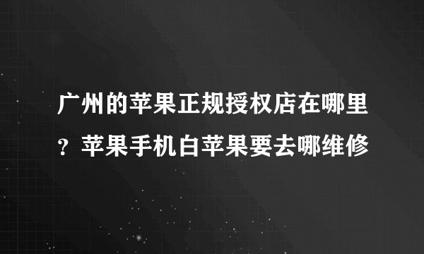 广州的苹果正规授权店在哪里？苹果手机白苹果要去哪维修