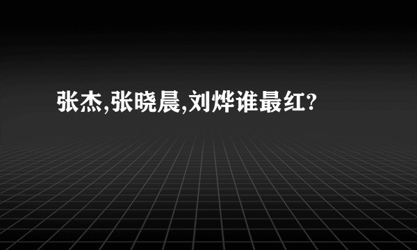 张杰,张晓晨,刘烨谁最红?