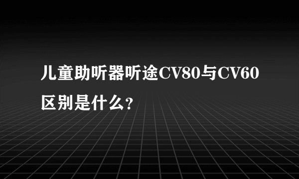 儿童助听器听途CV80与CV60区别是什么？