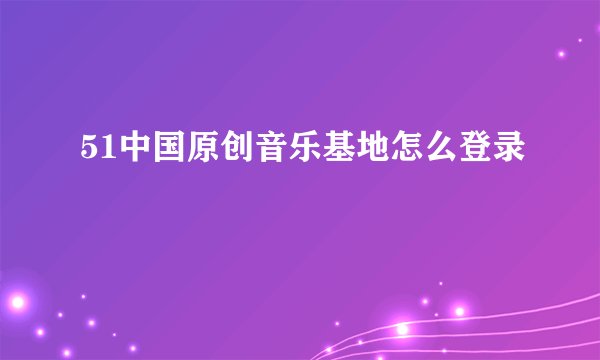 51中国原创音乐基地怎么登录