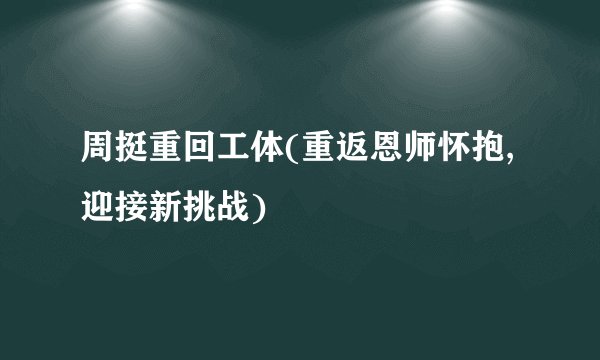 周挺重回工体(重返恩师怀抱,迎接新挑战)