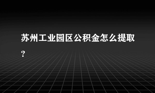 苏州工业园区公积金怎么提取？